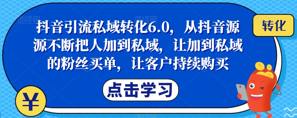 抖音引流私域转化6.0,从抖音源源不断把人加到私域,让加到私域的粉丝买单,让客户持续购买|淘骐网赚资源库