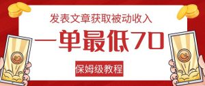 发表文章获取被动收入，一单最低70，保姆级教程【揭秘】|淘骐网赚资源库