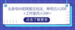 头条号AI矩阵图文玩法,单号日入200+工作室月入5W+【揭秘】|淘骐网赚资源库