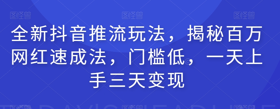 全新抖音推流玩法，揭秘百万网红速成法，门槛低，一天上手三天变现|淘骐网赚资源库