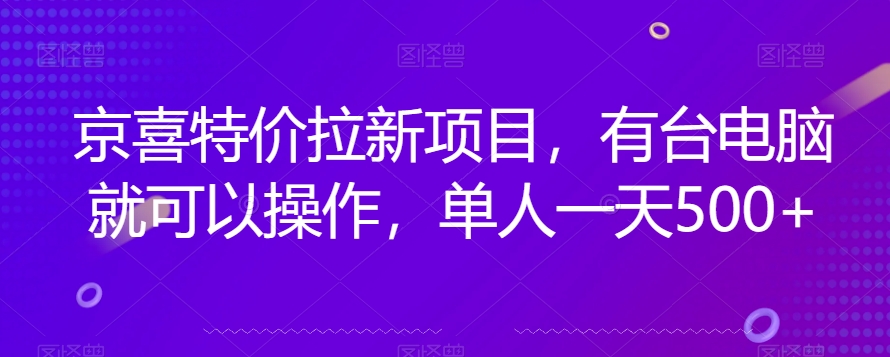 京喜特价拉新新玩法，有台电脑就可以操作，单人一天500+【揭秘】|淘骐网赚资源库