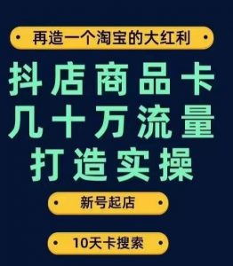 抖店商品卡几十万流量打造实操，从新号起店到一天几十万搜索、推荐流量完整实操步骤|淘骐网赚资源库