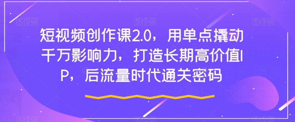 短视频创作课2.0,用单点撬动千万影响力,打造长期高价值IP,后流量时代通关密码|淘骐网赚资源库