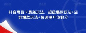 抖音商品卡最新玩法：超级爆款玩法+店群爆款玩法+快速提升体验分|淘骐网赚资源库