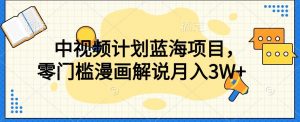 中视频计划蓝海项目，零门槛漫画解说教程【揭秘】|淘骐网赚资源库