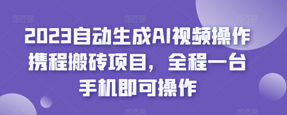 2023自动生成AI视频操作携程搬砖项目，全程一台手机即可操作|淘骐网赚资源库