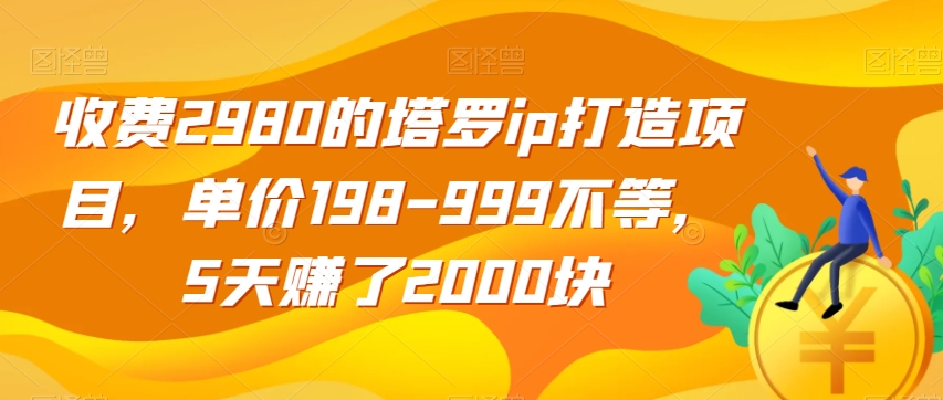 收费2980的塔罗ip打造项目，单价198-999不等，5天赚了2000块【揭秘】|淘骐网赚资源库