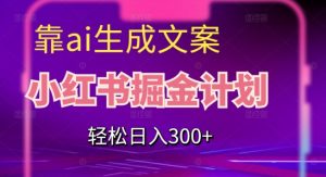 靠AI生成文案,小红书掘金计划,轻松日入300+【揭秘】|淘骐网赚资源库