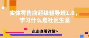 实体零售店超级辅导班1.0,学习什么是社区生意|淘骐网赚资源库