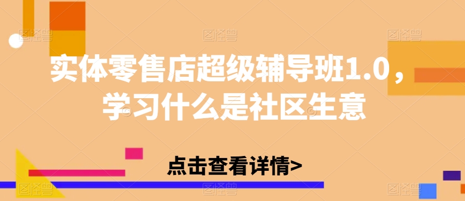实体零售店超级辅导班1.0,学习什么是社区生意|淘骐网赚资源库