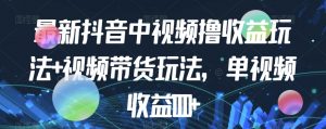 最新抖音中视频撸收益玩法+视频带货，单视频收益1000+|淘骐网赚资源库