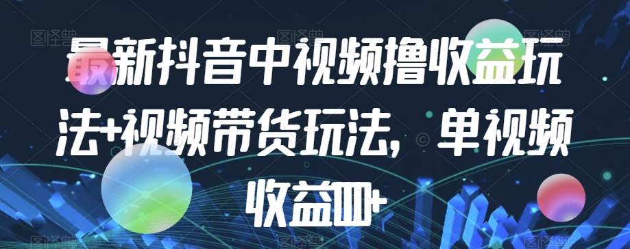 最新抖音中视频撸收益玩法+视频带货，单视频收益1000+|淘骐网赚资源库