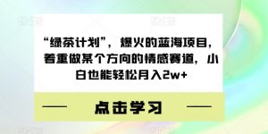 “绿茶计划”，爆火的蓝海项目，着重做某个方向的情感赛道，小白也能轻松月入2w+【揭秘】|淘骐网赚资源库