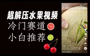 超冷门抖音赛道,水果解压视频0风险,非常容易爆火【揭秘】|淘骐网赚资源库
