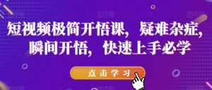 短视频极简开悟课,疑难杂症,瞬间开悟,快速上手必学|淘骐网赚资源库