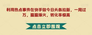 利用热点事件在快手做今日头条拉新，一周过万，篇篇爆火，转化率极高【揭秘】|淘骐网赚资源库