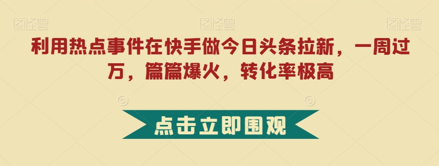利用热点事件在快手做今日头条拉新,一周过万,篇篇爆火,转化率极高【揭秘】|淘骐网赚资源库
