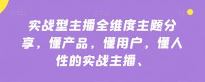 实战型主播全维度主题分享，懂产品，懂用户，懂人性的实战主播|淘骐网赚资源库