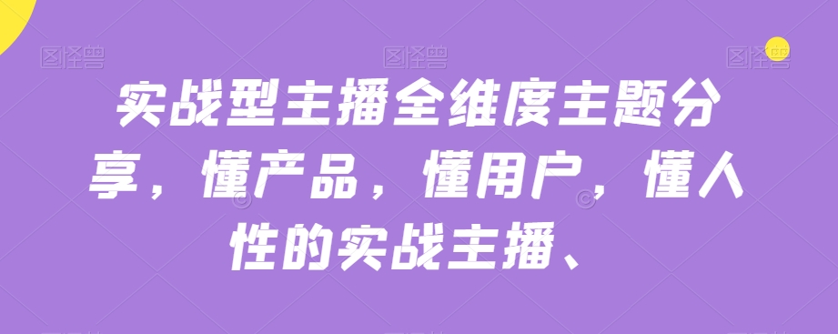 实战型主播全维度主题分享，懂产品，懂用户，懂人性的实战主播|淘骐网赚资源库