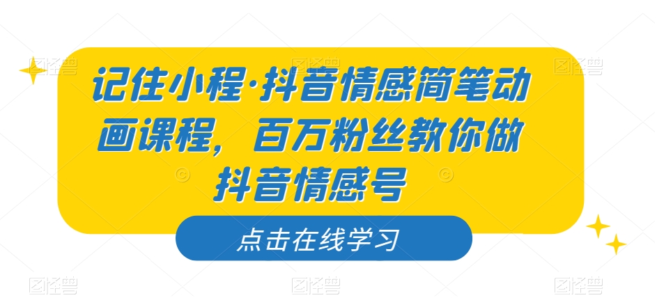 记住小程·抖音情感简笔动画课程，百万粉丝教你做抖音情感号|淘骐网赚资源库