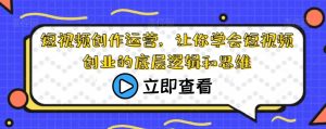 短视频创作运营，让你学会短视频创业的底层逻辑和思维|淘骐网赚资源库