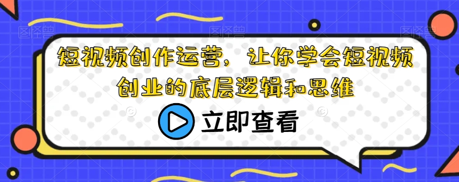 短视频创作运营，让你学会短视频创业的底层逻辑和思维|淘骐网赚资源库