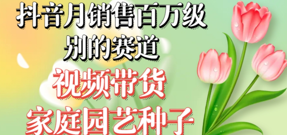抖音月销售百万级别的赛道，视频带货家庭园艺种子，无需实拍小白可做|淘骐网赚资源库