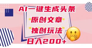 利用AI一键生成头条原创文章，0粉丝即可变现，稳定日入200+【揭秘】|淘骐网赚资源库