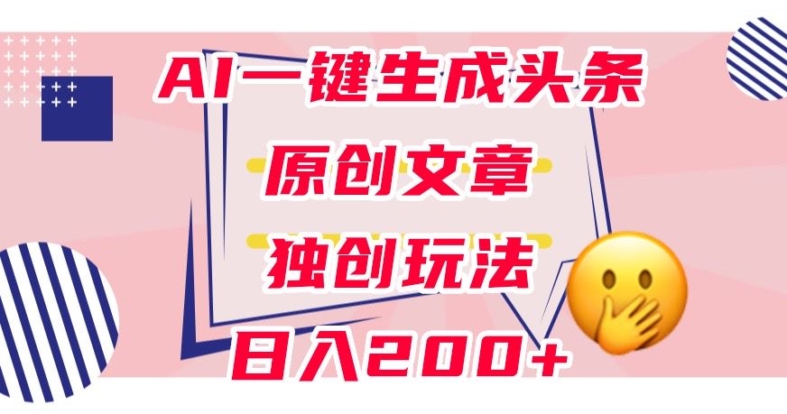利用AI一键生成头条原创文章，0粉丝即可变现，稳定日入200+【揭秘】|淘骐网赚资源库