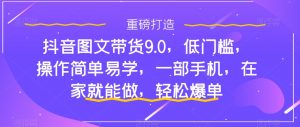 抖音图文带货9.0,低门槛,操作简单易学,一部手机,在家就能做,轻松爆单|淘骐网赚资源库