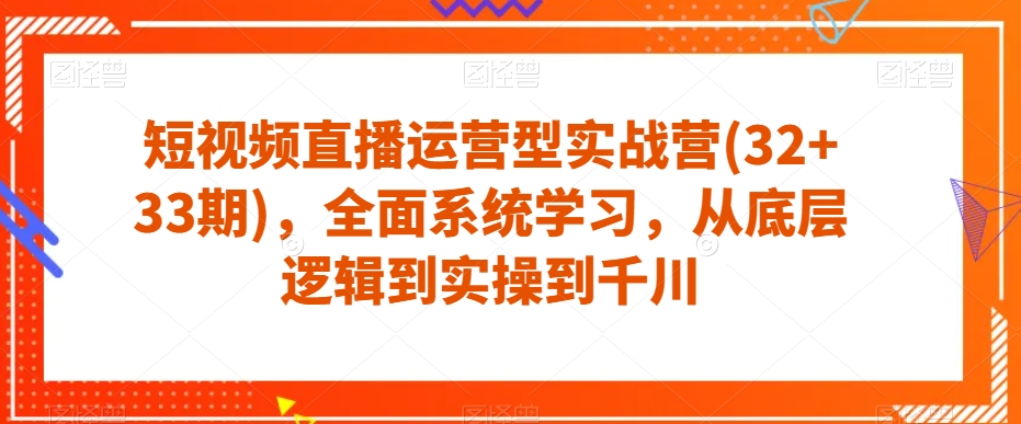 短视频直播运营型实战营(32+33期),全面系统学习,从底层逻辑到实操到千川|淘骐网赚资源库