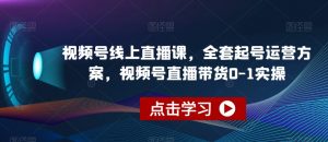 视频号线上直播课,全套起号运营方案,视频号直播带货0-1实操|淘骐网赚资源库