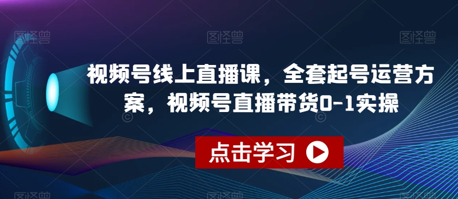 视频号线上直播课,全套起号运营方案,视频号直播带货0-1实操|淘骐网赚资源库