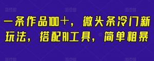 一条作品100+,微头条冷门新玩法,搭配AI工具,简单粗暴【揭秘】|淘骐网赚资源库