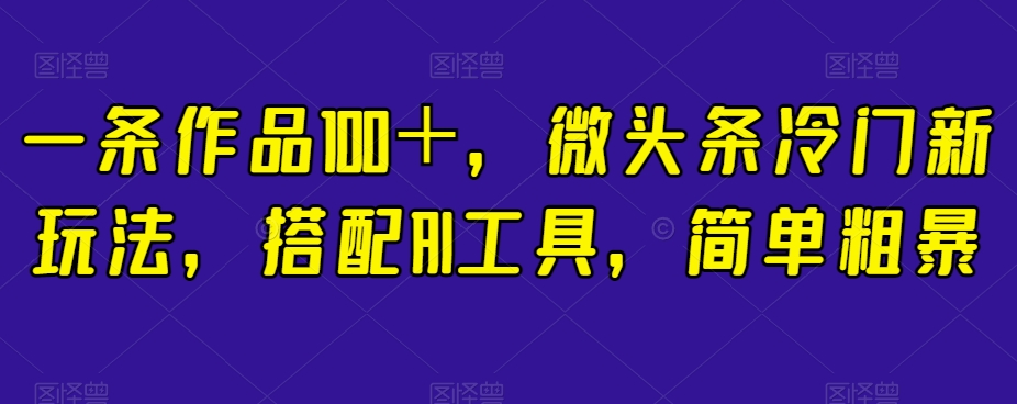一条作品100+,微头条冷门新玩法,搭配AI工具,简单粗暴【揭秘】|淘骐网赚资源库