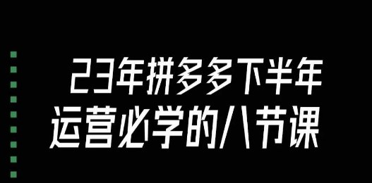 大牙·23年下半年拼多多运营必学的八节课(18节完整)|淘骐网赚资源库