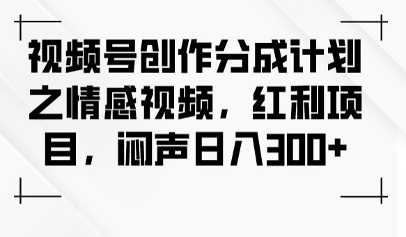 视频号创作分成计划之情感视频,红利项目,闷声日入300+|淘骐网赚资源库
