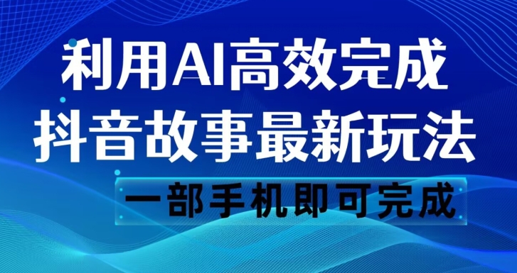 抖音故事最新玩法,通过AI一键生成文案和视频,日收入500一部手机即可完成【揭秘】|淘骐网赚资源库