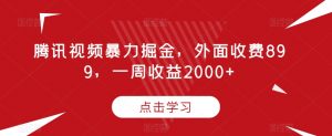 腾讯视频暴力掘金，外面收费899，一周收益2000+【揭秘】|淘骐网赚资源库