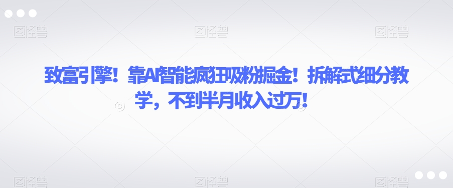 致富引擎！靠AI智能疯狂吸粉掘金！拆解式细分教学，不到半月收入过万【揭秘】|淘骐网赚资源库