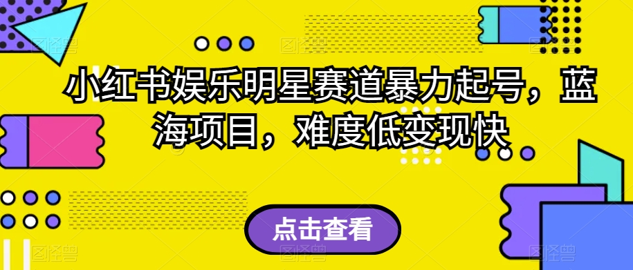 小红书娱乐明星赛道暴力起号，蓝海项目，难度低变现快【揭秘】|淘骐网赚资源库
