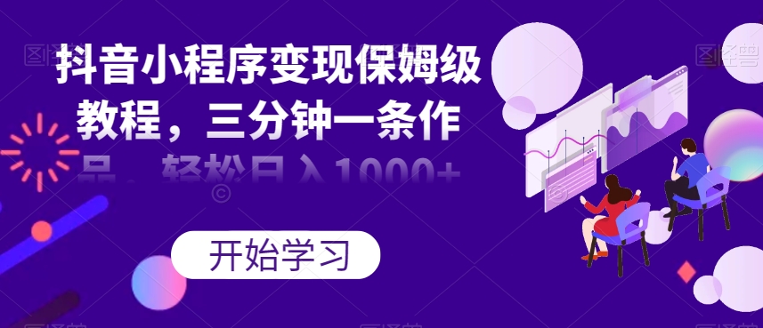 抖音小程序变现保姆级教程，三分钟一条作品，轻松日入1000+【揭秘】|淘骐网赚资源库