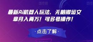 最新Ai机器人玩法，无脑搬运文章月入两万！可多号操作！【揭秘】|淘骐网赚资源库