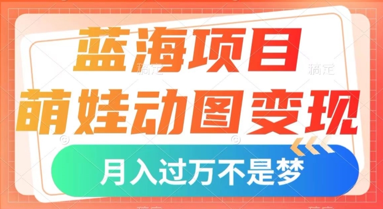蓝海项目，萌娃动图变现，几分钟一个视频，小白也可直接入手，月入1w+【揭秘】|淘骐网赚资源库