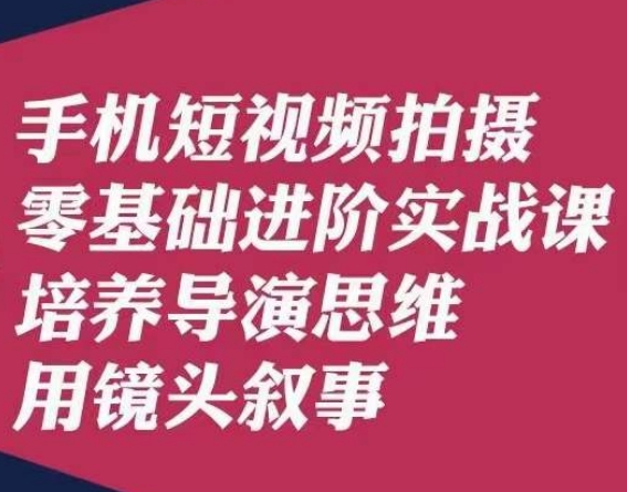 手机短视频拍摄零基础进阶实战课,培养导演思维用镜头叙事唐先生|淘骐网赚资源库