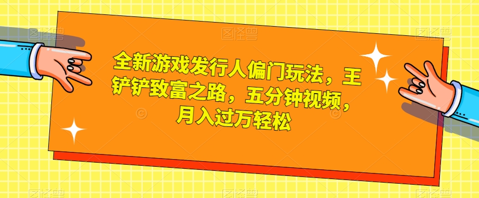 全新游戏发行人偏门玩法,王铲铲致富之路,五分钟视频,月入过万轻松【揭秘】|淘骐网赚资源库