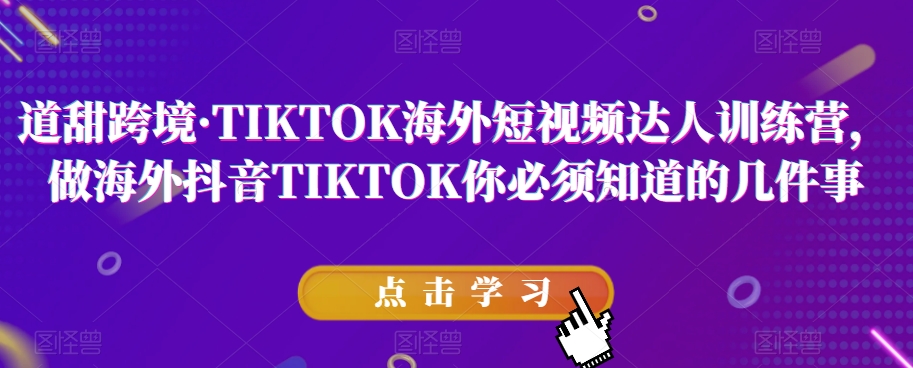 道甜跨境·TIKTOK海外短视频达人训练营,做海外抖音TIKTOK你必须知道的几件事|淘骐网赚资源库