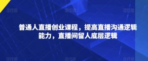 普通人直播创业课程，提高直播沟通逻辑能力，直播间留人底层逻辑|淘骐网赚资源库
