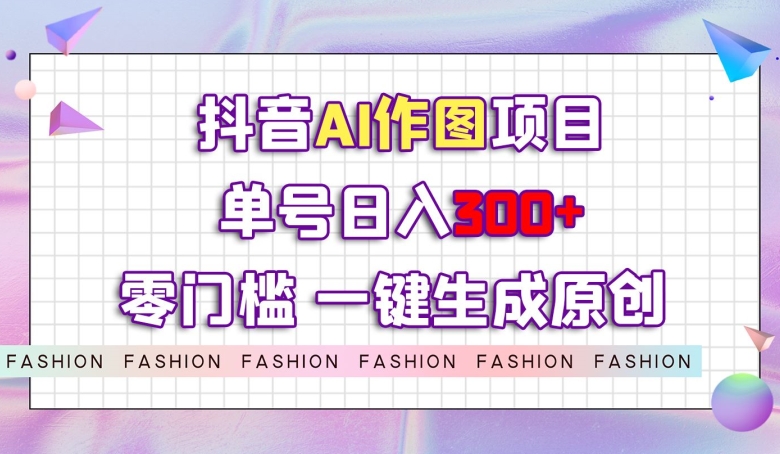 抖音AI作图项目，0门槛单号日入300+，一键生成原创图文【揭秘】|淘骐网赚资源库