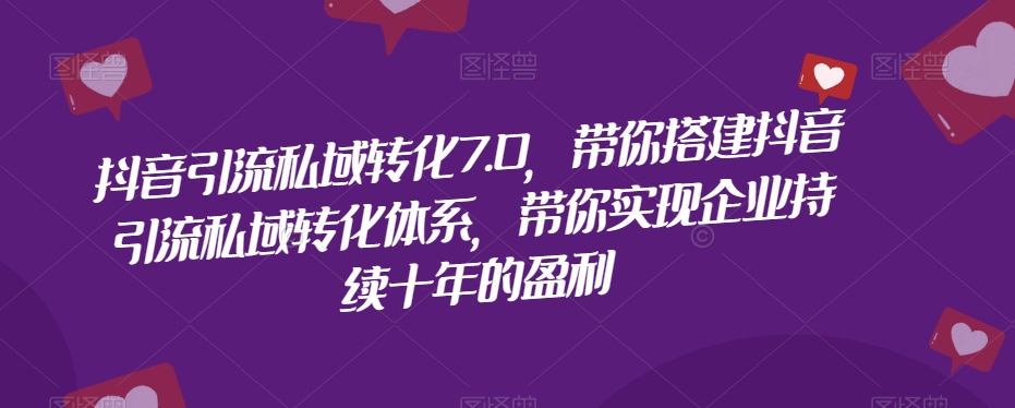 抖音引流私域转化7.0，带你搭建抖音引流私域转化体系，带你实现企业持续十年的盈利|淘骐网赚资源库